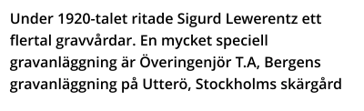 Under 1920-talet ritade Sigurd Lewerentz ett flertal gravvårdar. En mycket speciell gravanläggning är Överingenjör T.A, Bergens gravanläggning på Utterö, Stockholms skärgård